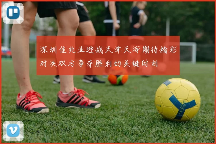 深圳佳兆业迎战天津天海期待精彩对决双方争夺胜利的关键时刻