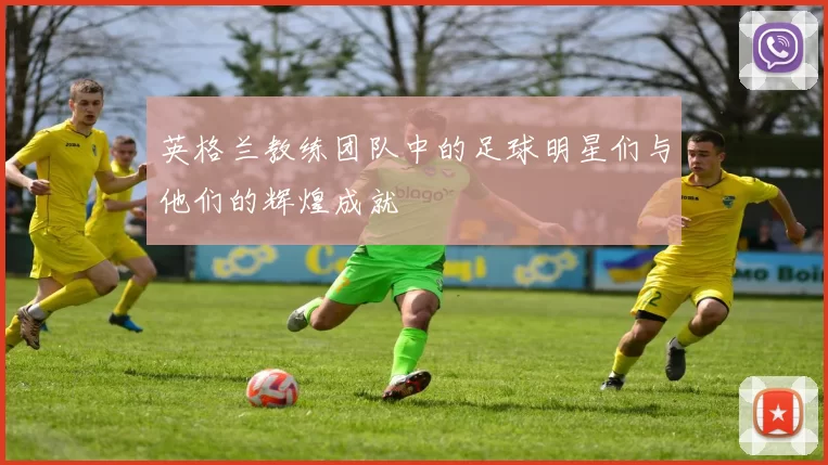 英格兰教练团队中的足球明星们与他们的辉煌成就