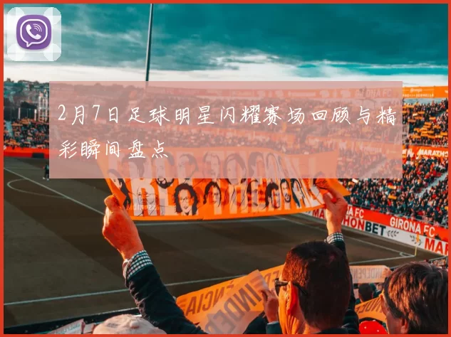 2月7日足球明星闪耀赛场回顾与精彩瞬间盘点