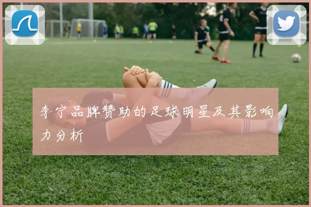 李宁品牌赞助的足球明星及其影响力分析