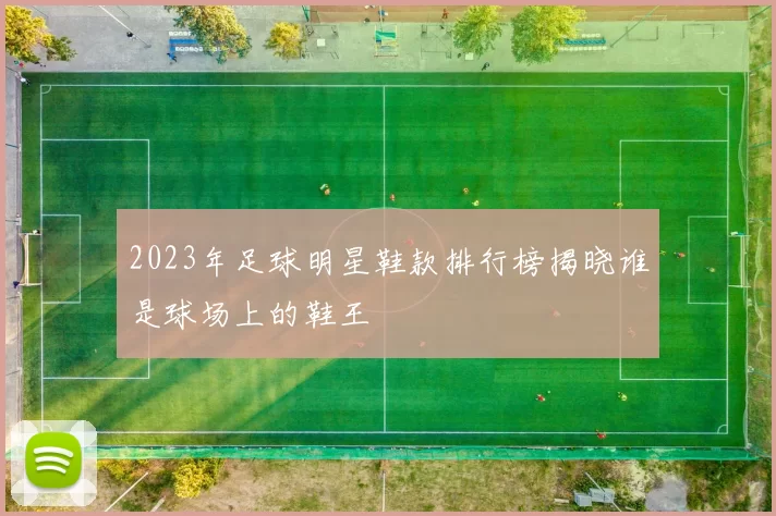 2023年足球明星鞋款排行榜揭晓谁是球场上的鞋王