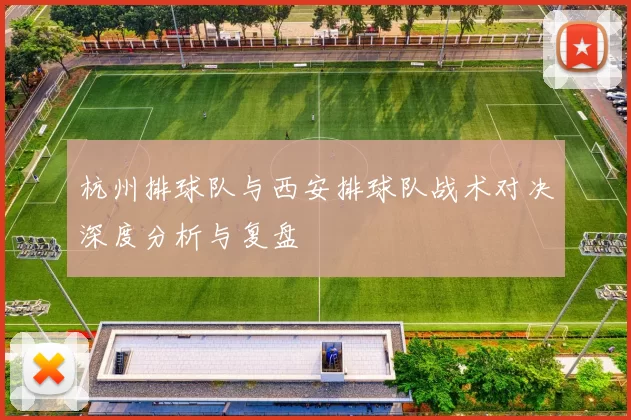 杭州排球队与西安排球队战术对决深度分析与复盘