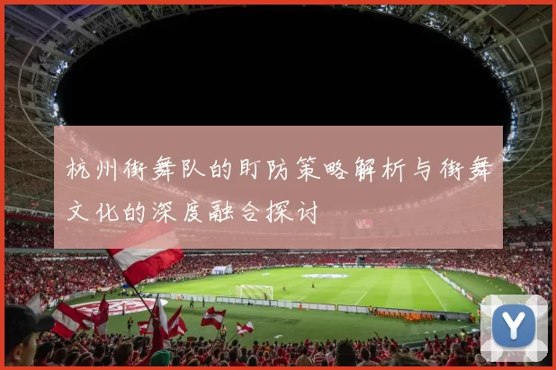 杭州街舞队的盯防策略解析与街舞文化的深度融合探讨