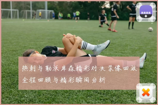 热刺与勒沃库森精彩对决录像回放全程回顾与精彩瞬间分析