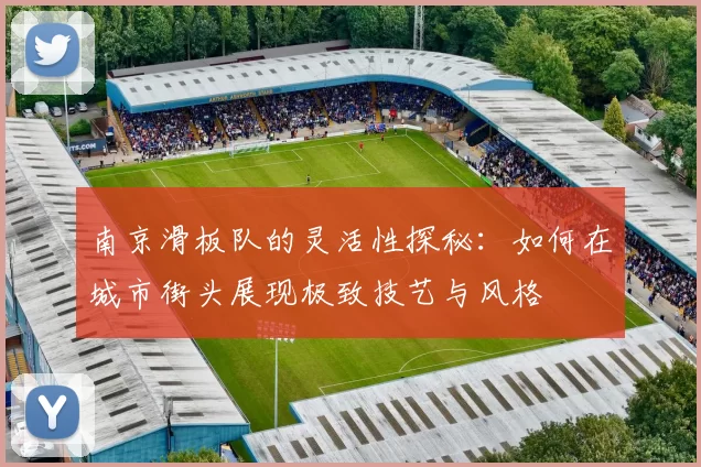 南京滑板队的灵活性探秘：如何在城市街头展现极致技艺与风格