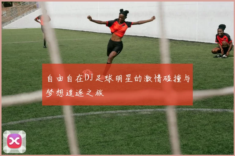 自由自在DJ足球明星的激情碰撞与梦想追逐之旅