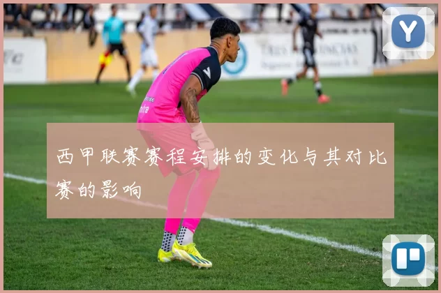 西甲联赛赛程安排的变化与其对比赛的影响