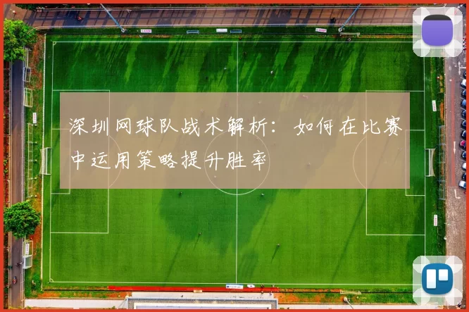 深圳网球队战术解析：如何在比赛中运用策略提升胜率