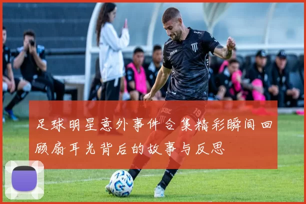 足球明星意外事件合集精彩瞬间回顾扇耳光背后的故事与反思