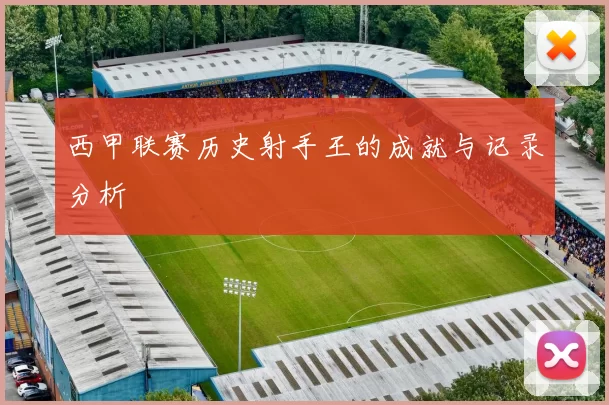 西甲联赛历史射手王的成就与记录分析