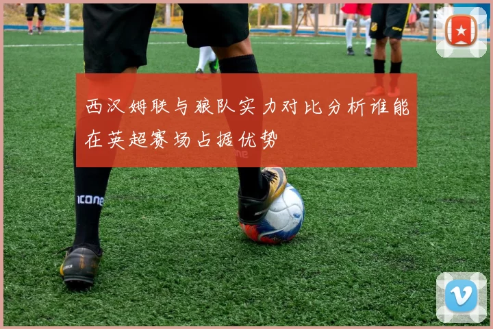 西汉姆联与狼队实力对比分析谁能在英超赛场占据优势