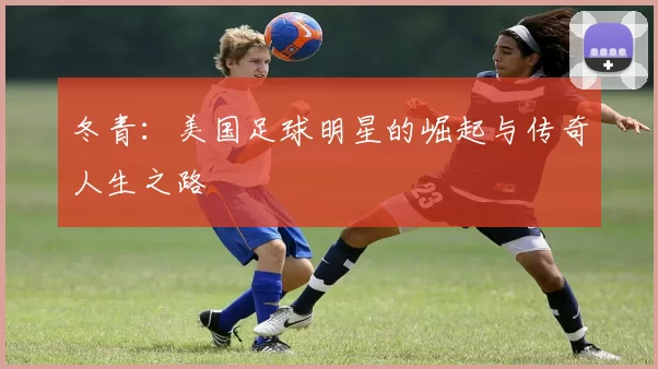 冬青：美国足球明星的崛起与传奇人生之路