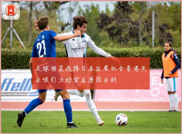足球明星选择日本发展机会香港失去吸引力的背后原因分析