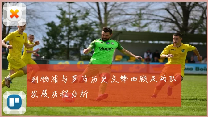 利物浦与罗马历史交锋回顾及两队发展历程分析