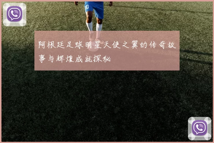 阿根廷足球明星天使之翼的传奇故事与辉煌成就探秘
