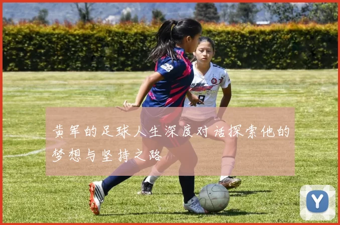 黄军的足球人生深度对话探索他的梦想与坚持之路