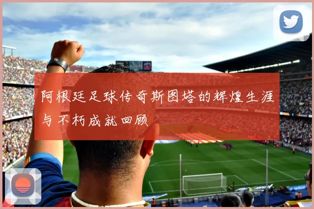 阿根廷足球传奇斯图塔的辉煌生涯与不朽成就回顾