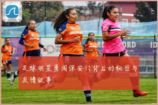 足球明星勇闯保安门背后的秘密与友情故事
