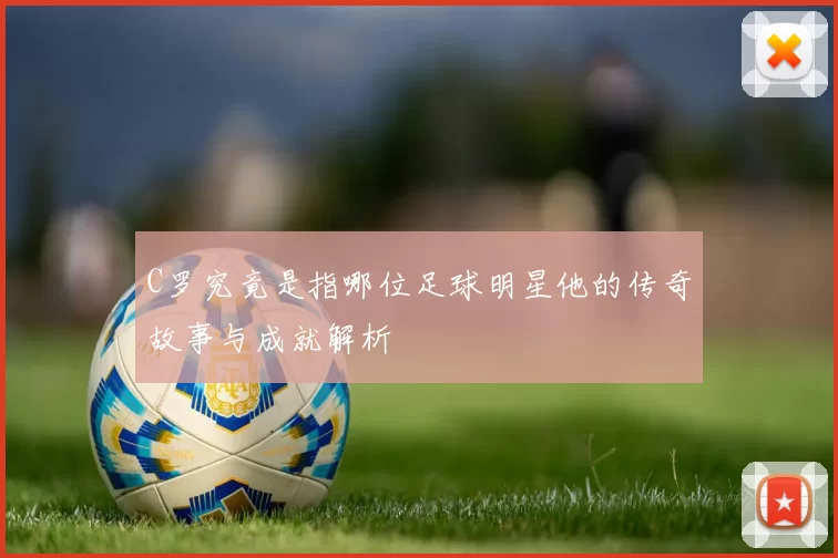 C罗究竟是指哪位足球明星他的传奇故事与成就解析