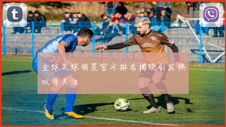 全球足球明星官方排名揭晓引发热议与关注