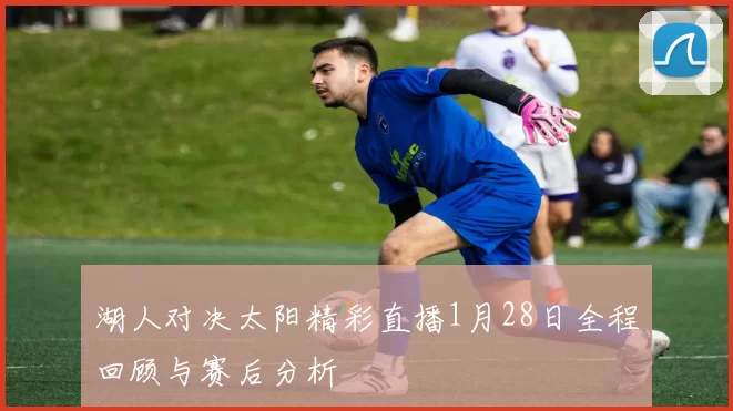 湖人对决太阳精彩直播1月28日全程回顾与赛后分析