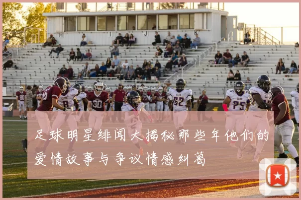 足球明星绯闻大揭秘那些年他们的爱情故事与争议情感纠葛