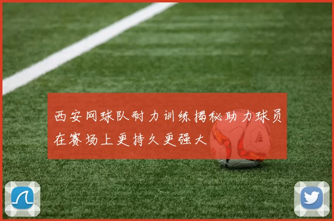 西安网球队耐力训练揭秘助力球员在赛场上更持久更强大
