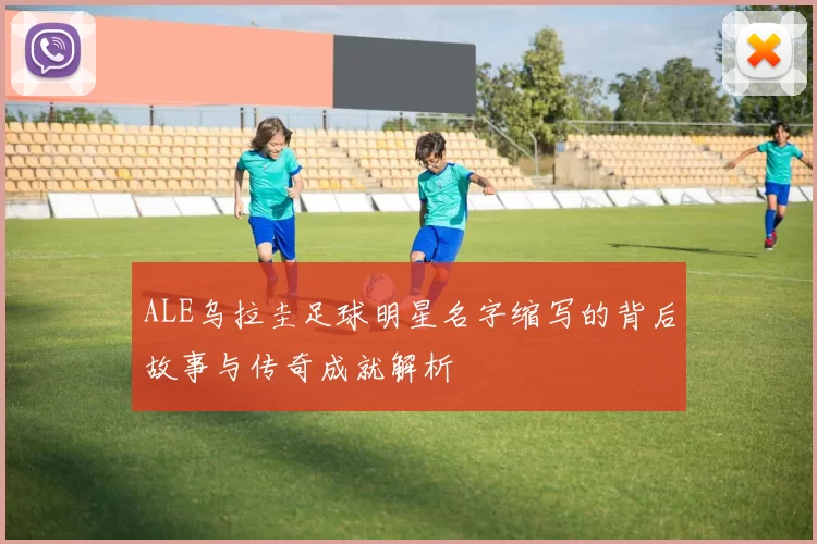 ALE乌拉圭足球明星名字缩写的背后故事与传奇成就解析