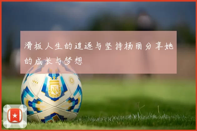 滑板人生的追逐与坚持杨丽分享她的成长与梦想