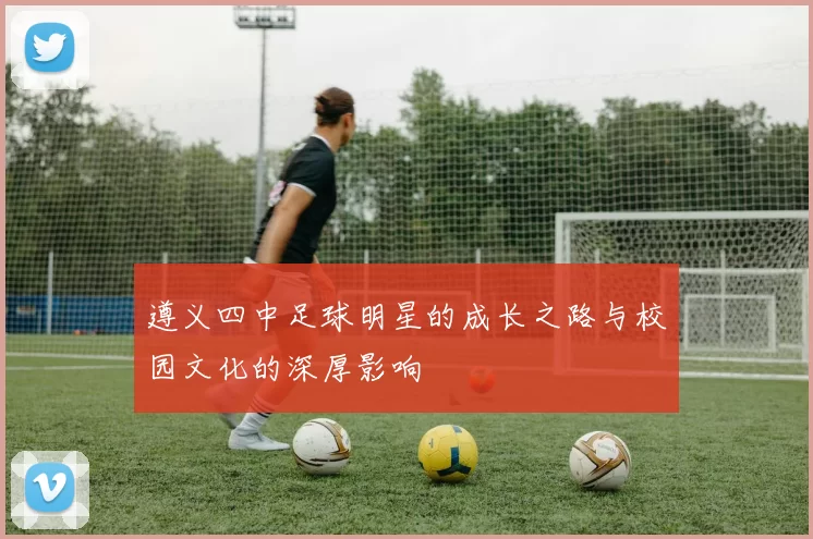 遵义四中足球明星的成长之路与校园文化的深厚影响