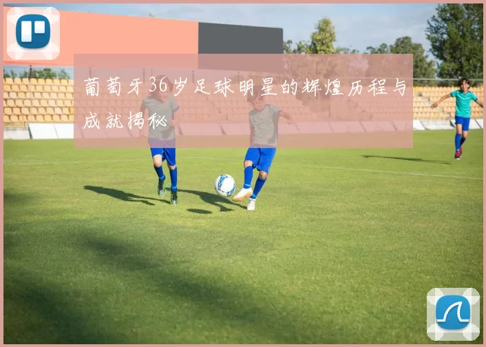 葡萄牙36岁足球明星的辉煌历程与成就揭秘