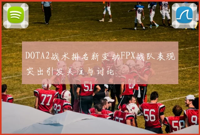 DOTA2战术排名新变动FPX战队表现突出引发关注与讨论