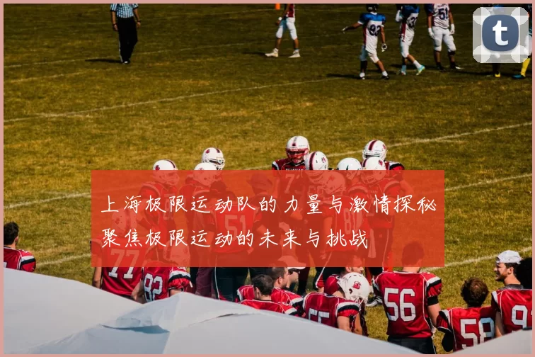 上海极限运动队的力量与激情探秘聚焦极限运动的未来与挑战