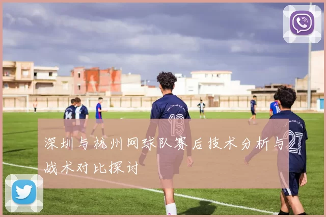 深圳与杭州网球队赛后技术分析与战术对比探讨