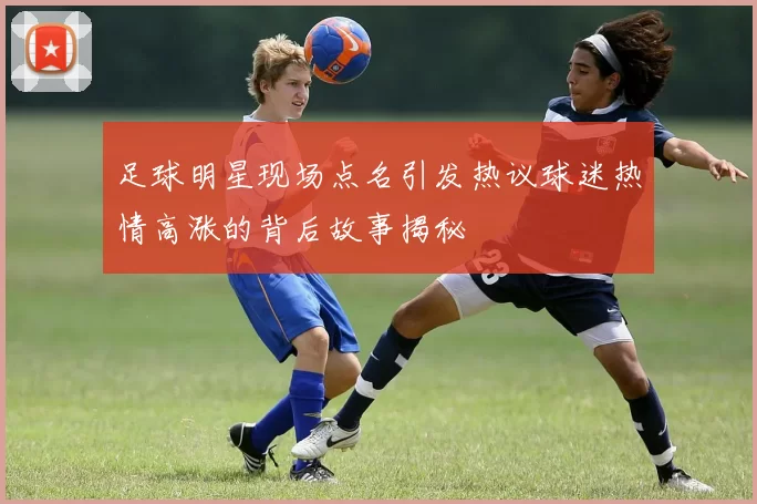 足球明星现场点名引发热议球迷热情高涨的背后故事揭秘