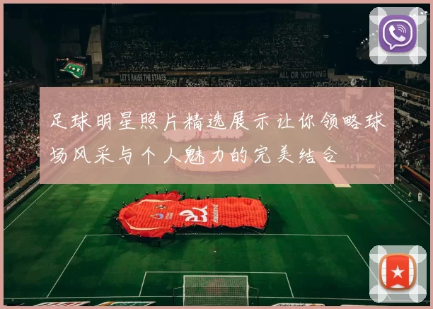 足球明星照片精选展示让你领略球场风采与个人魅力的完美结合