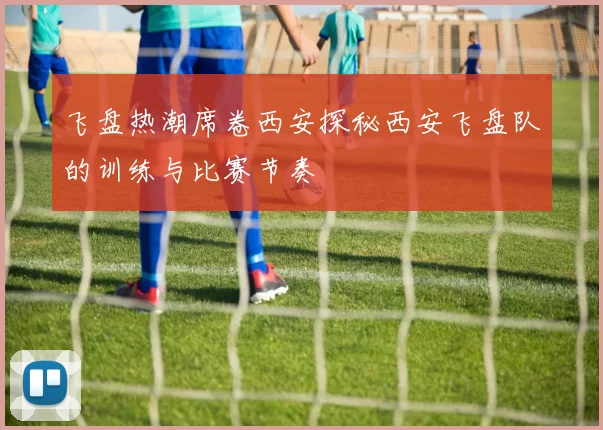 飞盘热潮席卷西安探秘西安飞盘队的训练与比赛节奏