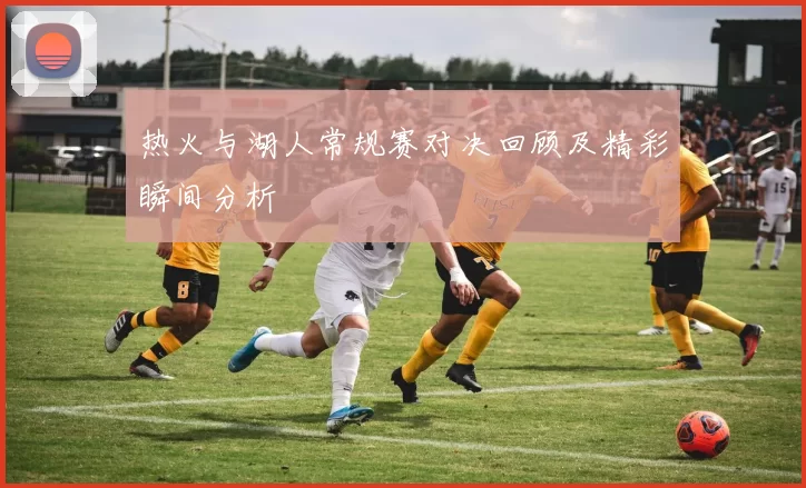 热火与湖人常规赛对决回顾及精彩瞬间分析