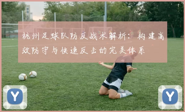 杭州足球队防反战术解析：构建高效防守与快速反击的完美体系