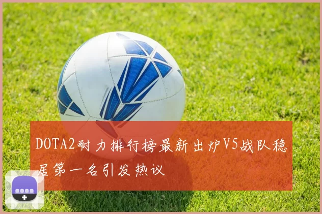 DOTA2耐力排行榜最新出炉V5战队稳居第一名引发热议