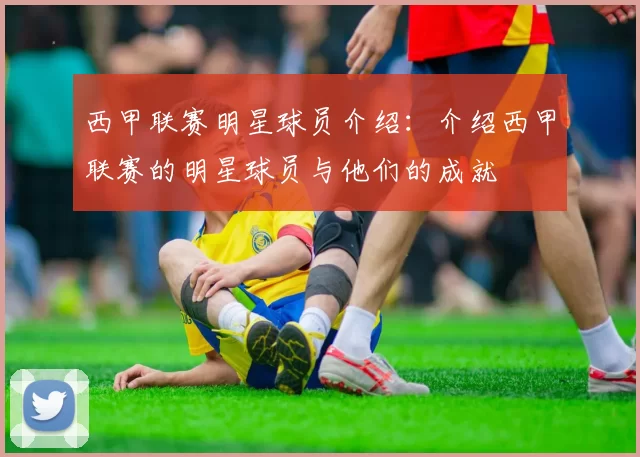 西甲联赛明星球员介绍：介绍西甲联赛的明星球员与他们的成就