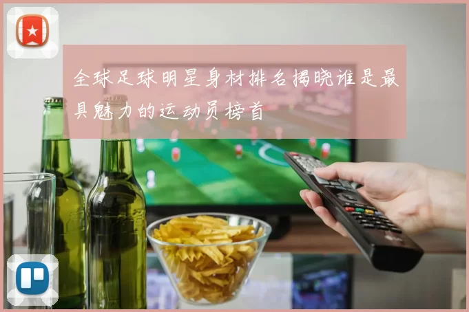 全球足球明星身材排名揭晓谁是最具魅力的运动员榜首