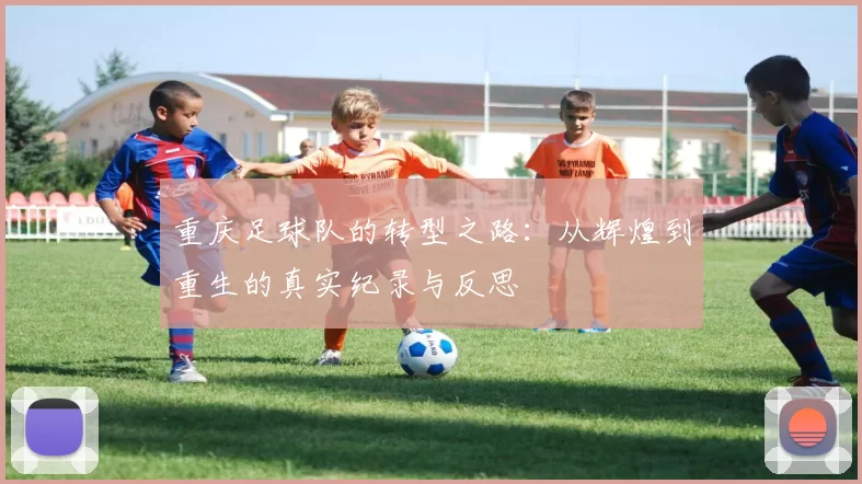 重庆足球队的转型之路：从辉煌到重生的真实纪录与反思