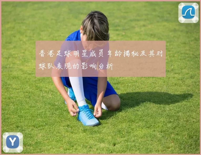香港足球明星成员年龄揭秘及其对球队表现的影响分析