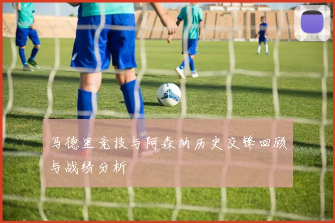 马德里竞技与阿森纳历史交锋回顾与战绩分析