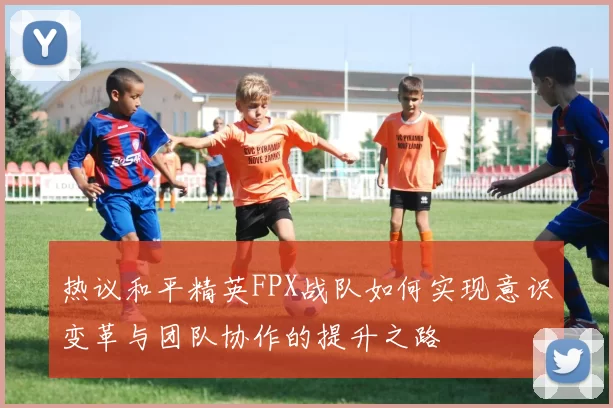 热议和平精英FPX战队如何实现意识变革与团队协作的提升之路