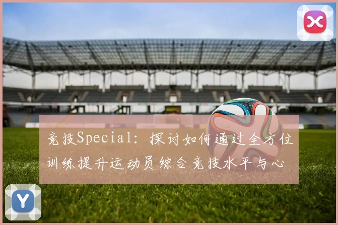 竞技Special：探讨如何通过全方位训练提升运动员综合竞技水平与心理素质