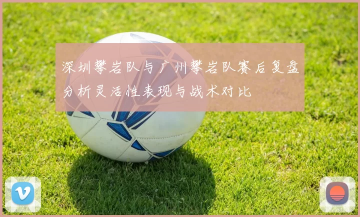深圳攀岩队与广州攀岩队赛后复盘分析灵活性表现与战术对比