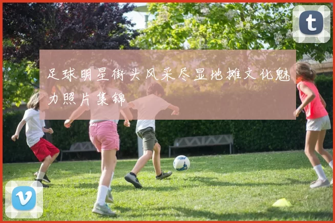 足球明星街头风采尽显地摊文化魅力照片集锦