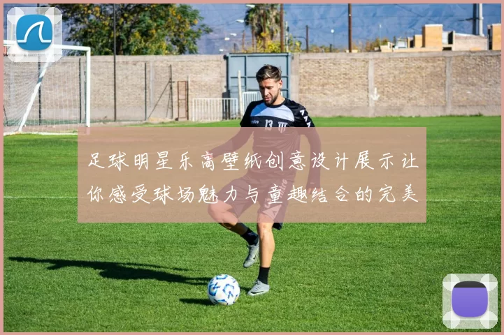 足球明星乐高壁纸创意设计展示让你感受球场魅力与童趣结合的完美体验